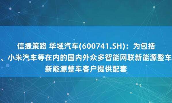 信捷策路 华域汽车(600741.SH)：为包括华为合作伙伴、小米汽车等在内的国内外众多智能网联新能源整车客户提供配套