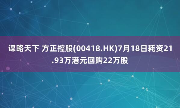 谋略天下 方正控股(00418.HK)7月18日耗资21.93万港元回购22万股