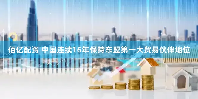佰亿配资 中国连续16年保持东盟第一大贸易伙伴地位