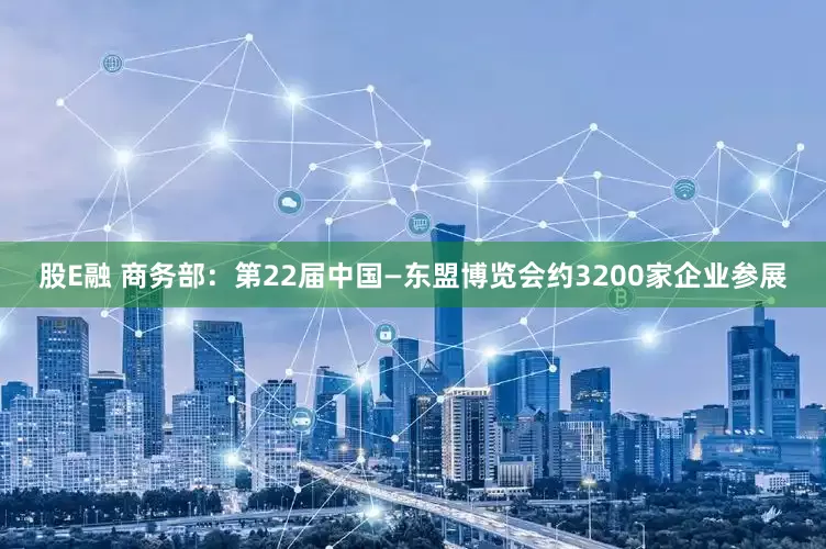股E融 商务部：第22届中国—东盟博览会约3200家企业参展