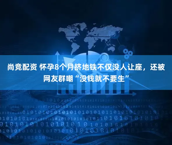 尚竞配资 怀孕8个月挤地铁不仅没人让座，还被网友群嘲“没钱就不要生”