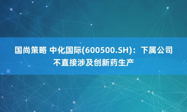 国尚策略 中化国际(600500.SH)：下属公司不直接涉及创新药生产