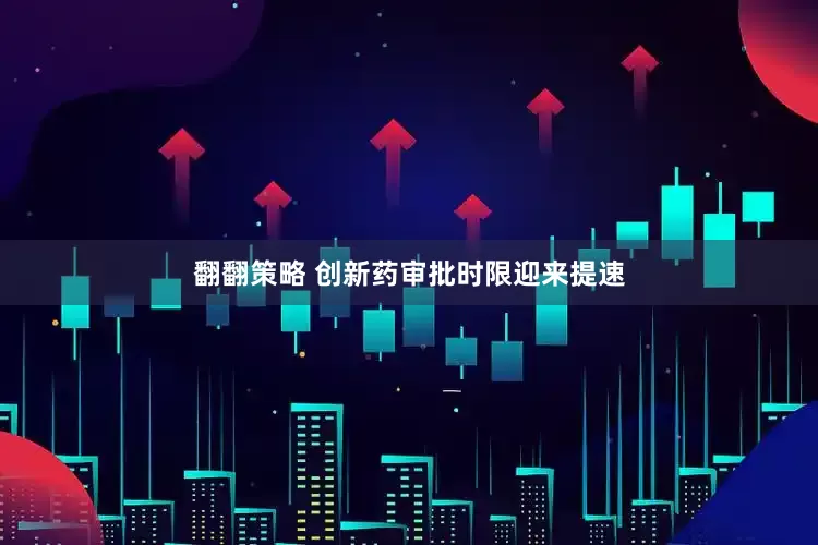 翻翻策略 创新药审批时限迎来提速
