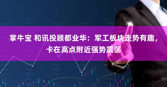 掌牛宝 和讯投顾都业华：军工板块走势有趣，卡在高点附近强势震荡