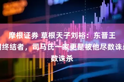 摩根证券 草根天子刘裕：东晋王朝终结者，司马氏一家更是被他尽数诛杀