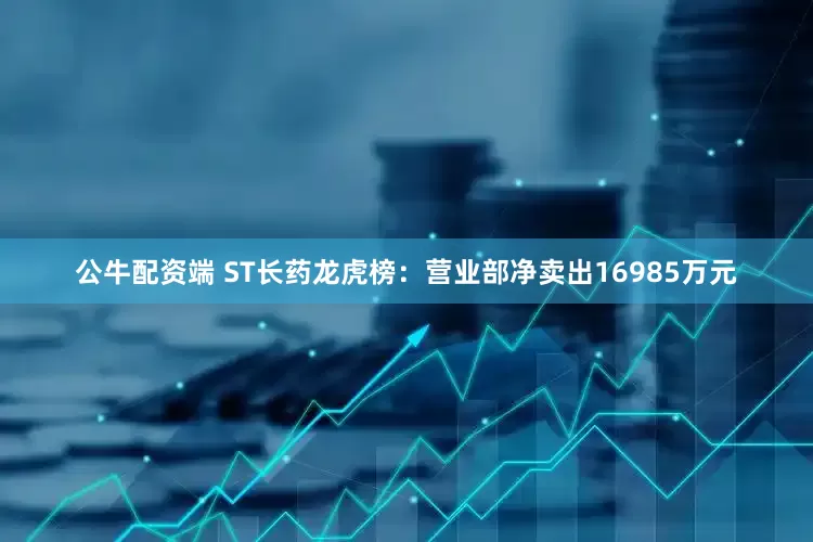 公牛配资端 ST长药龙虎榜：营业部净卖出16985万元