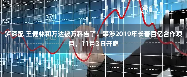 泸深配 王健林和万达被万科告了！事涉2019年长春百亿合作项目，11月3日开庭