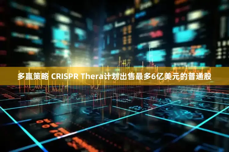多赢策略 CRISPR Thera计划出售最多6亿美元的普通股