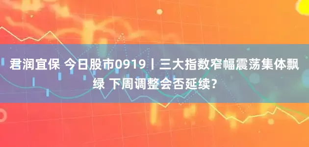君润宜保 今日股市0919丨三大指数窄幅震荡集体飘绿 下周调整会否延续？